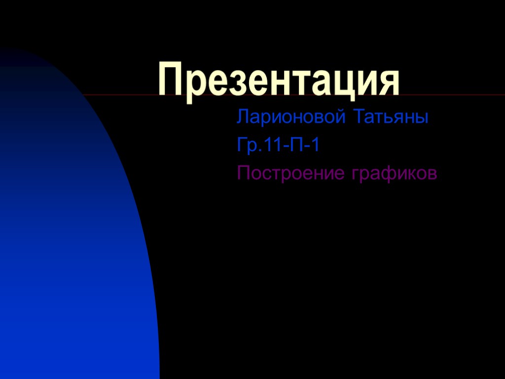 Презентация Ларионовой Татьяны Гр.11-П-1 Построение графиков